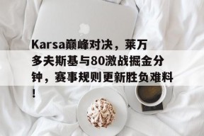 开云-Karsa巅峰对决，莱万多夫斯基与80激战掘金分钟，赛事规则更新胜负难料！的简单介绍