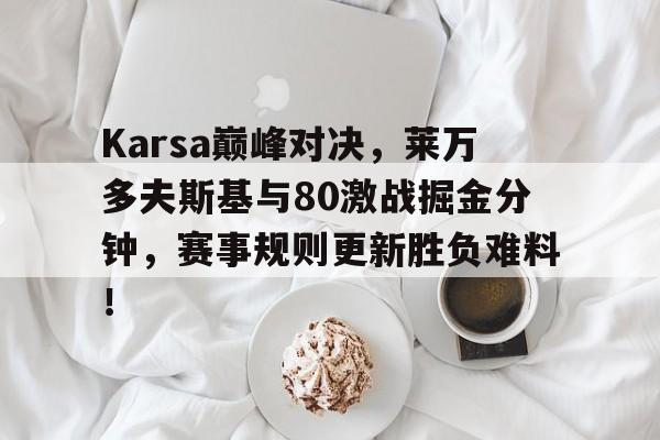 Karsa巅峰对决,莱万多夫斯基与80激战掘金分钟,赛事规则更新胜负难料!的简单介绍 Karsa巅峰对决,莱万多夫斯基与80激战掘金分钟,赛事规则更新胜负难料!的简单介绍